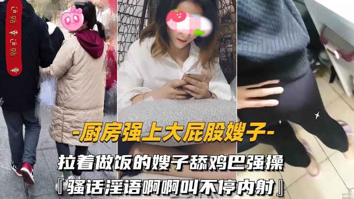 【厨房强上大屁股嫂子】拉着做饭的嫂子舔鸡巴强操骚-精品力荐