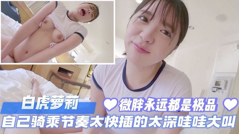白虎萝莉自己骑乘节奏太快插的太深哇哇大叫微胖永远都是极品