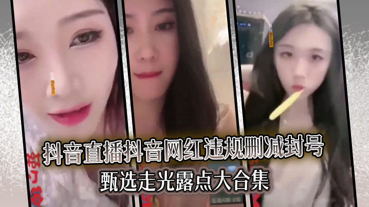 精选合集真实系列最新一期抖音直播抖音网红违规删减封号甄选走光露点大合集