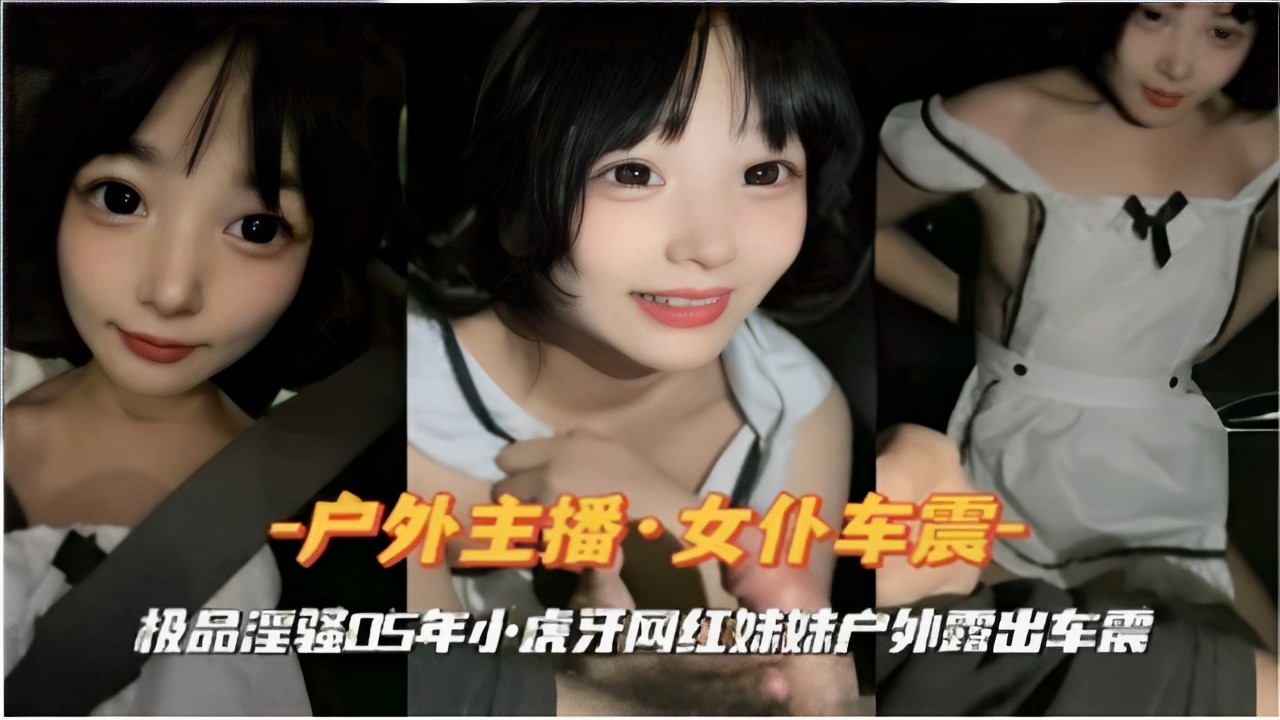 户外主播·女仆车震极品淫强05年小虎牙网红妹妹户外露出车震-精品力荐